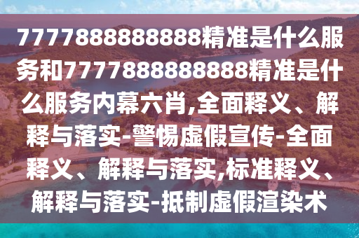 7777888888888精準是什么服務和7777888888888精準是什么服務內幕六肖,全面釋義、解釋與落實-警惕虛假宣傳-全面釋義、解釋與落實,標準釋義、解釋與落實-抵制虛假渲染術
