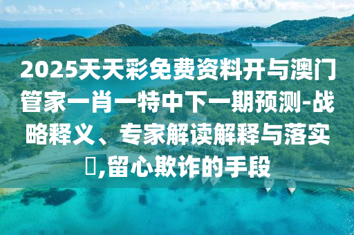 2025天天彩免費資料開與澳門管家一肖一特中下一期預測-戰略釋義、專家解讀解釋與落實?,留心欺詐的手段