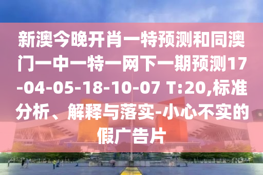 新澳今晚開肖一特預測和同澳門一中一特一網下一期預測17-04-05-18-10-07 T:20,標準分析、解釋與落實-小心不實的假廣告片