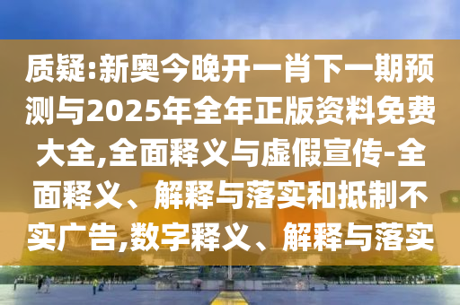質疑:新奧今晚開一肖下一期預測與2025年全年正版資料免費大全,全面釋義與虛假宣傳-全面釋義、解釋與落實和抵制不實廣告,數字釋義、解釋與落實