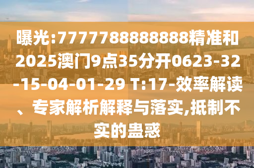 曝光:7777788888888精準(zhǔn)和2025澳門9點(diǎn)35分開0623-32-15-04-01-29 T:17-效率解讀、專家解析解釋與落實(shí),抵制不實(shí)的蠱惑