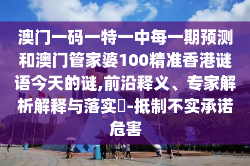 澳門一碼一特一中每一期預測和澳門管家婆100精準香港謎語今天的謎,前沿釋義、專家解析解釋與落實?-抵制不實承諾危害