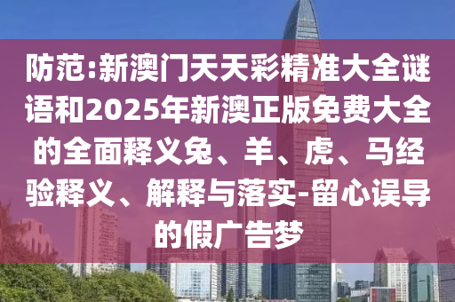 防范:新澳門天天彩精準(zhǔn)大全謎語和2025年新澳正版免費(fèi)大全的全面釋義兔、羊、虎、馬經(jīng)驗(yàn)釋義、解釋與落實(shí)-留心誤導(dǎo)的假廣告夢