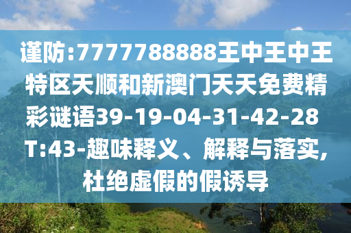 謹防:7777788888王中王中王特區天順和新澳門天天免費精彩謎語39-19-04-31-42-28 T:43-趣味釋義、解釋與落實,杜絕虛假的假誘導