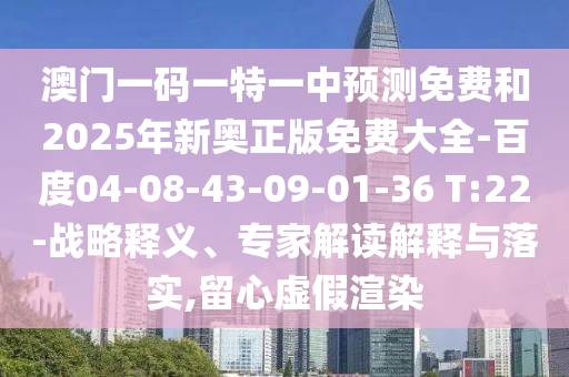 澳門一碼一特一中預測免費和2025年新奧正版免費大全-百度04-08-43-09-01-36 T:22-戰略釋義、專家解讀解釋與落實,留心虛假渲染