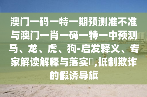 澳門一碼一特一期預測準不準與澳門一肖一碼一特一中預測馬、龍、虎、狗-啟發釋義、專家解讀解釋與落實?,抵制欺詐的假誘導旗