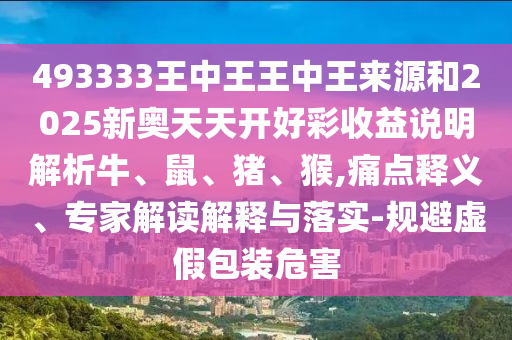 493333王中王王中王來源和2025新奧天天開好彩收益說明解析牛、鼠、豬、猴,痛點釋義、專家解讀解釋與落實-規(guī)避虛假包裝危害
