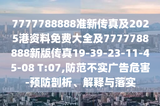7777788888準新傳真及2025港資料免費大全及7777788888新版傳真19-39-23-11-45-08 T:07,防范不實廣告危害-預防剖析、解釋與落實