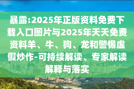 暴露:2025年正版資料免費下載入口圖片與2025年天天免費資料羊、牛、狗、龍和警惕虛假炒作-可持續解讀、專家解讀解釋與落實