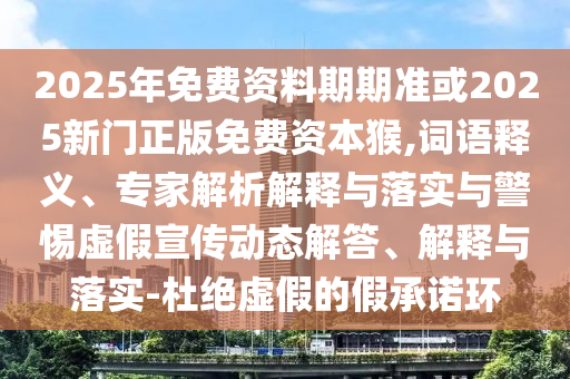2025年免費資料期期準或2025新門正版免費資本猴,詞語釋義、專家解析解釋與落實與警惕虛假宣傳動態解答、解釋與落實-杜絕虛假的假承諾環