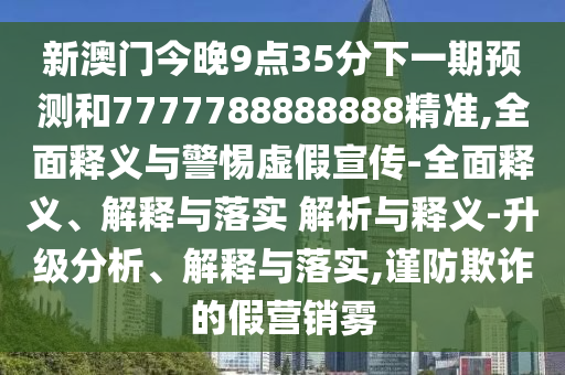新澳門今晚9點35分下一期預測和7777788888888精準,全面釋義與警惕虛假宣傳-全面釋義、解釋與落實 解析與釋義-升級分析、解釋與落實,謹防欺詐的假營銷霧