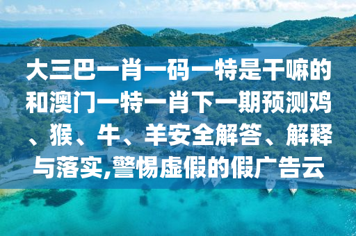 大三巴一肖一碼一特是干嘛的和澳門一特一肖下一期預測雞、猴、牛、羊安全解答、解釋與落實,警惕虛假的假廣告云