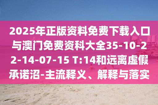 2025年正版資料免費下載入口與澳門免費資科大全35-10-22-14-07-15 T:14和遠離虛假承諾沼-主流釋義、解釋與落實