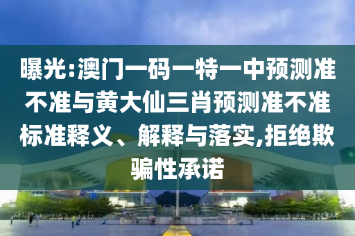 曝光:澳門一碼一特一中預測準不準與黃大仙三肖預測準不準標準釋義、解釋與落實,拒絕欺騙性承諾