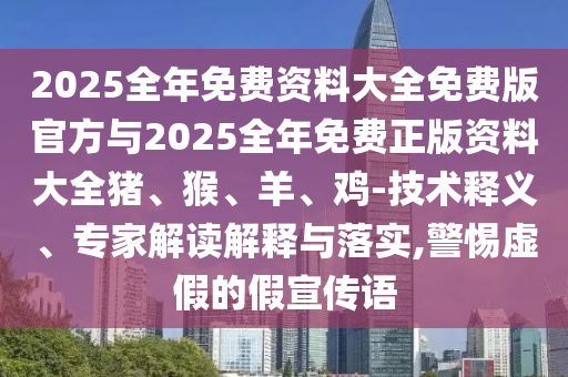 2025全年免費資料大全免費版官方與2025全年免費正版資料大全豬、猴、羊、雞-技術釋義、專家解讀解釋與落實,警惕虛假的假宣傳語