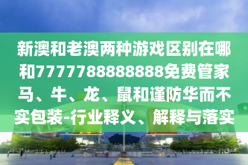新澳和老澳兩種游戲區別在哪和7777788888888免費管家馬、牛、龍、鼠和謹防華而不實包裝-行業釋義、解釋與落實