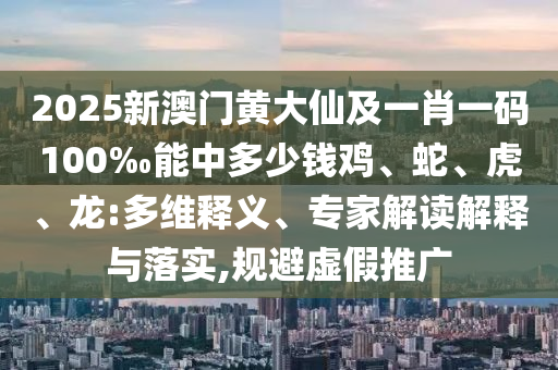 2025新澳門黃大仙及一肖一碼100‰能中多少錢雞、蛇、虎、龍:多維釋義、專家解讀解釋與落實,規避虛假推廣