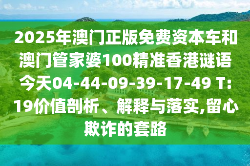 2025年澳門正版免費資本車和澳門管家婆100精準香港謎語今天04-44-09-39-17-49 T:19價值剖析、解釋與落實,留心欺詐的套路