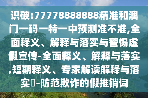 識破:77778888888精準和澳門一碼一特一中預測準不準,全面釋義、解釋與落實與警惕虛假宣傳-全面釋義、解釋與落實,短期釋義、專家解讀解釋與落實?-防范欺詐的假推銷詞