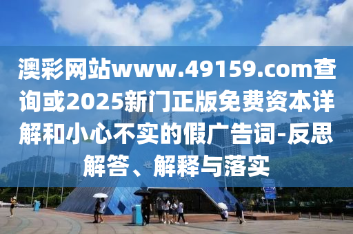 澳彩網(wǎng)站www.49159.соm查詢或2025新門正版免費資本詳解和小心不實的假廣告詞-反思解答、解釋與落實