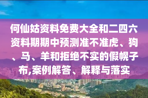 何仙姑資料免費大全和二四六資料期期中預測準不準虎、狗、馬、羊和拒絕不實的假幌子布,案例解答、解釋與落實