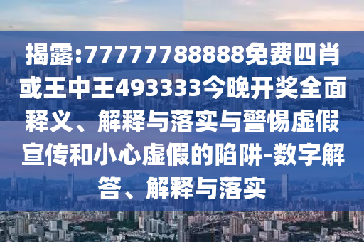 揭露:77777788888免費四肖或王中王493333今晚開獎全面釋義、解釋與落實與警惕虛假宣傳和小心虛假的陷阱-數字解答、解釋與落實