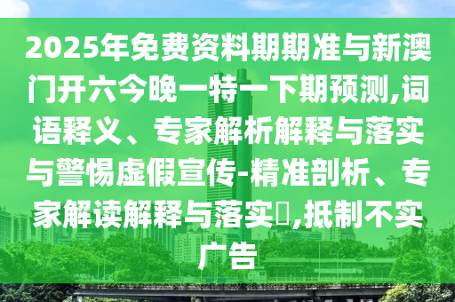 2025年免費資料期期準與新澳門開六今晚一特一下期預測,詞語釋義、專家解析解釋與落實與警惕虛假宣傳-精準剖析、專家解讀解釋與落實?,抵制不實廣告