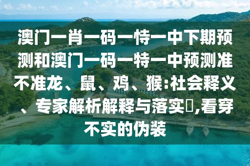 澳門一肖一碼一恃一中下期預測和澳門一碼一特一中預測準不準龍、鼠、雞、猴:社會釋義、專家解析解釋與落實?,看穿不實的偽裝