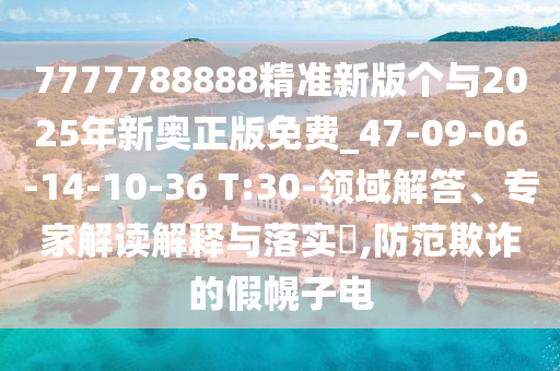7777788888精準新版個與2025年新奧正版免費_47-09-06-14-10-36 T:30-領域解答、專家解讀解釋與落實?,防范欺詐的假幌子電