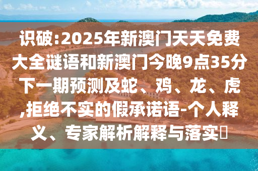 識破:2025年新澳門天天免費大全謎語和新澳門今晚9點35分下一期預測及蛇、雞、龍、虎,拒絕不實的假承諾語-個人釋義、專家解析解釋與落實?