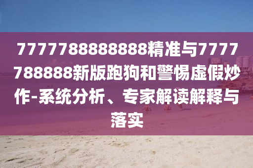 7777788888888精準與7777788888新版跑狗和警惕虛假炒作-系統分析、專家解讀解釋與落實