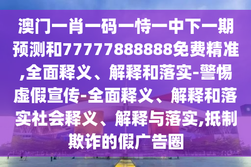 澳門一肖一碼一恃一中下一期預測和77777888888免費精準,全面釋義、解釋和落實-警惕虛假宣傳-全面釋義、解釋和落實社會釋義、解釋與落實,抵制欺詐的假廣告圈