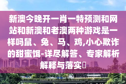 新澳今晚開一肖一特預測和網站和新澳和老澳兩種游戲是一樣嗎鼠、兔、馬、雞,小心欺詐的甜蜜餌-詳盡解答、專家解析解釋與落實?