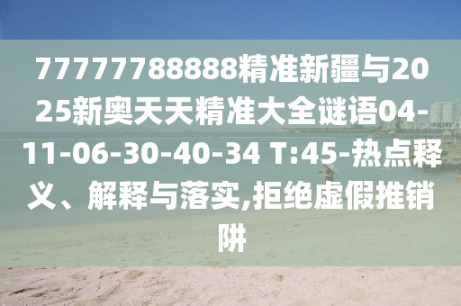 77777788888精準新疆與2025新奧天天精準大全謎語04-11-06-30-40-34 T:45-熱點釋義、解釋與落實,拒絕虛假推銷阱