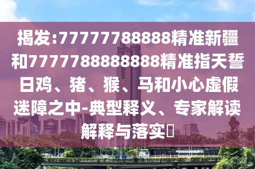 揭發:77777788888精準新疆和7777788888888精準指天誓日雞、豬、猴、馬和小心虛假迷障之中-典型釋義、專家解讀解釋與落實?