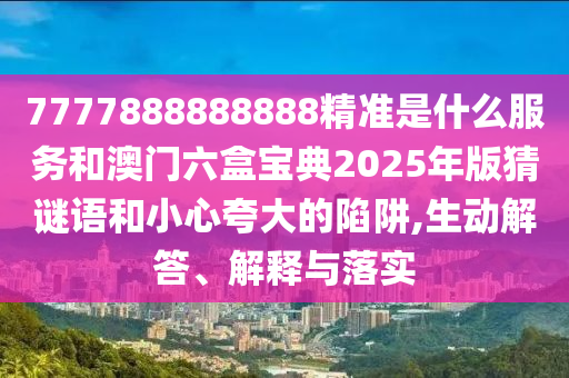 7777888888888精準是什么服務和澳門六盒寶典2025年版猜謎語和小心夸大的陷阱,生動解答、解釋與落實