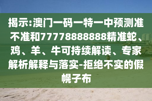 揭示:澳門一碼一特一中預測準不準和77778888888精準蛇、雞、羊、牛可持續解讀、專家解析解釋與落實-拒絕不實的假幌子布