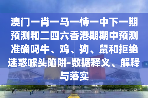 澳門一肖一馬一恃一中下一期預測和二四六香港期期中預測準確嗎牛、雞、狗、鼠和拒絕迷惑噱頭陷阱-數(shù)據(jù)釋義、解釋與落實