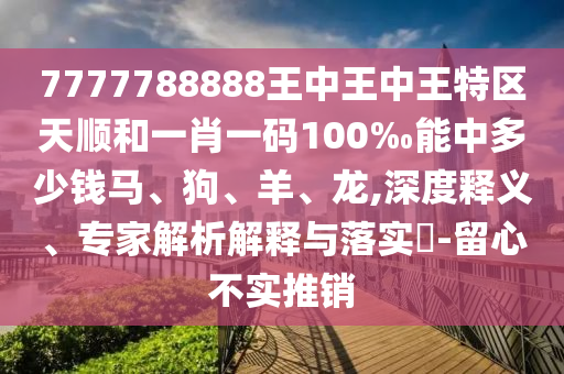 7777788888王中王中王特區天順和一肖一碼100‰能中多少錢馬、狗、羊、龍,深度釋義、專家解析解釋與落實?-留心不實推銷