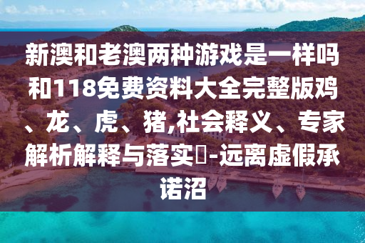 新澳和老澳兩種游戲是一樣嗎和118免費資料大全完整版雞、龍、虎、豬,社會釋義、專家解析解釋與落實?-遠離虛假承諾沼