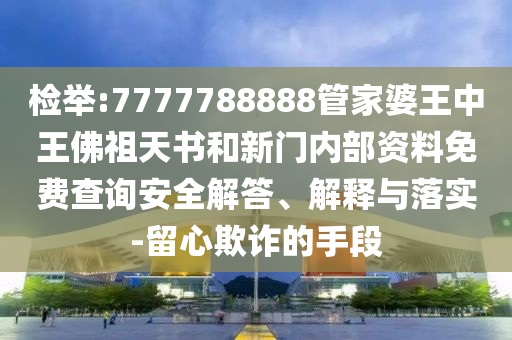 檢舉:7777788888管家婆王中王佛祖天書和新門內部資料免費查詢安全解答、解釋與落實-留心欺詐的手段