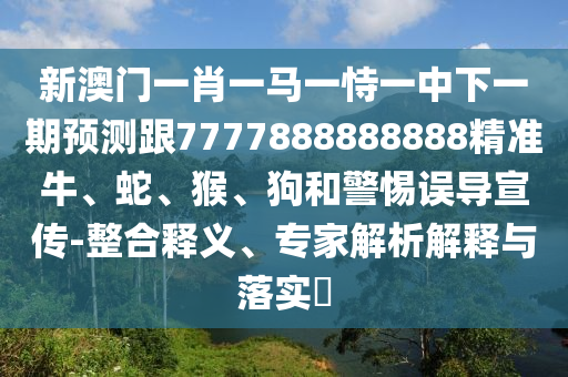 新澳門一肖一馬一恃一中下一期預測跟7777888888888精準牛、蛇、猴、狗和警惕誤導宣傳-整合釋義、專家解析解釋與落實?