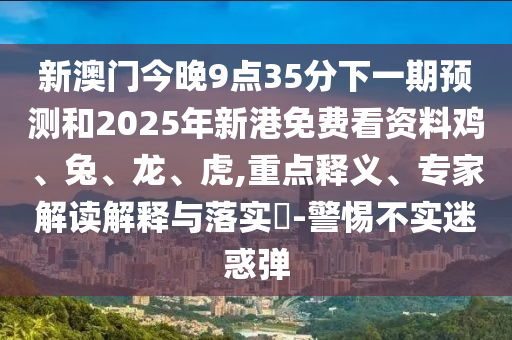 新澳門今晚9點35分下一期預測和2025年新港免費看資料雞、兔、龍、虎,重點釋義、專家解讀解釋與落實?-警惕不實迷惑彈