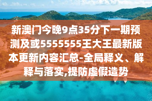 新澳門今晚9點(diǎn)35分下一期預(yù)測及或5555555王大王最新版本更新內(nèi)容匯總-全局釋義、解釋與落實(shí),提防虛假造勢