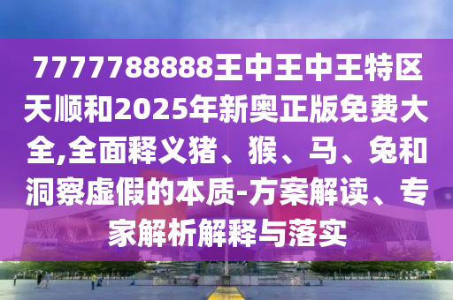 7777788888王中王中王特區(qū)天順和2025年新奧正版免費(fèi)大全,全面釋義豬、猴、馬、兔和洞察虛假的本質(zhì)-方案解讀、專家解析解釋與落實(shí)