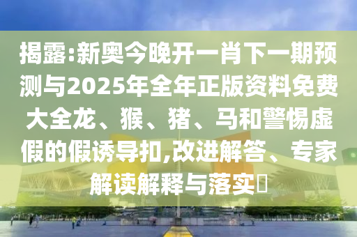 揭露:新奧今晚開一肖下一期預(yù)測與2025年全年正版資料免費(fèi)大全龍、猴、豬、馬和警惕虛假的假誘導(dǎo)扣,改進(jìn)解答、專家解讀解釋與落實(shí)?
