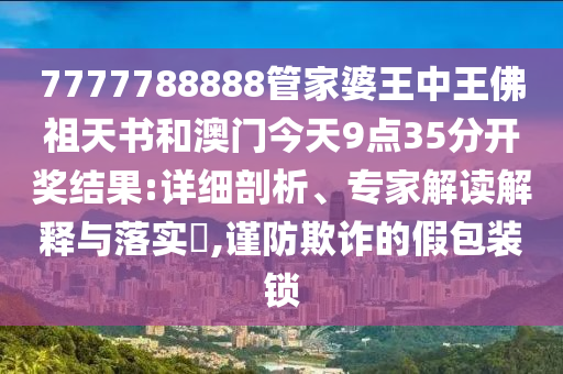 7777788888管家婆王中王佛祖天書和澳門今天9點35分開獎結(jié)果:詳細剖析、專家解讀解釋與落實?,謹防欺詐的假包裝鎖