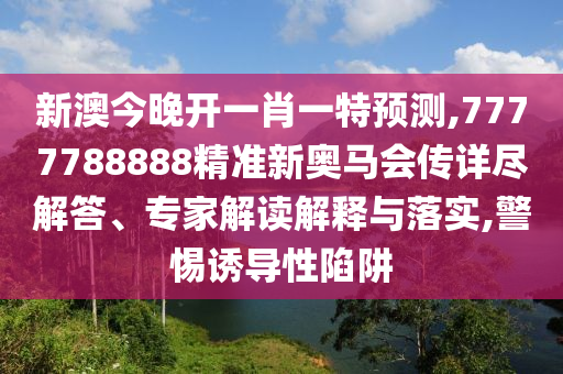 新澳今晚開一肖一特預(yù)測,7777788888精準新奧馬會傳詳盡解答、專家解讀解釋與落實,警惕誘導(dǎo)性陷阱