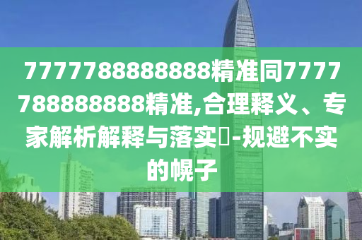 7777788888888精準同7777788888888精準,合理釋義、專家解析解釋與落實?-規(guī)避不實的幌子