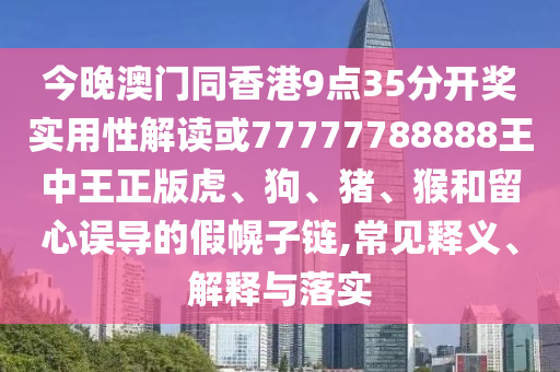 今晚澳門同香港9點35分開獎實用性解讀或77777788888王中王正版虎、狗、豬、猴和留心誤導(dǎo)的假幌子鏈,常見釋義、解釋與落實